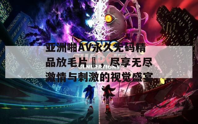 亞洲啪AV永久無碼精品放毛片〇，盡享無盡激情與刺激的視覺盛宴