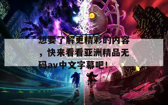 想要了解更精彩的內(nèi)容，快來看看亞洲精品無碼av中文字幕吧！