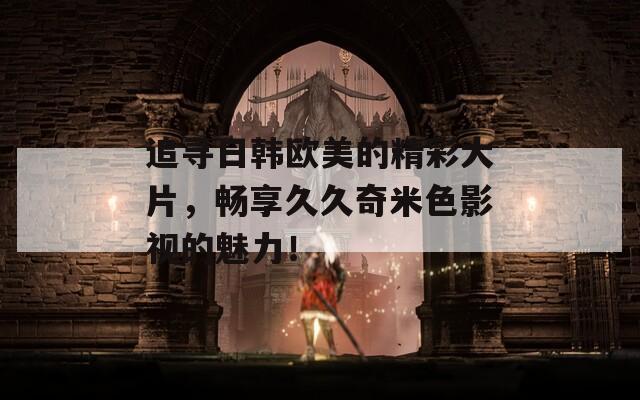 追尋日韓歐美的精彩大片，暢享久久奇米色影視的魅力！