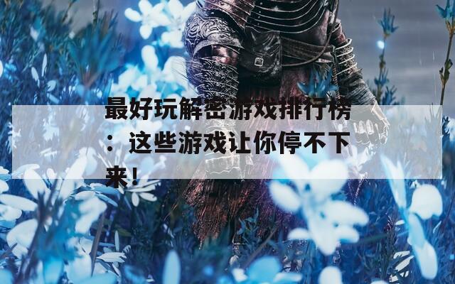 最好玩解密游戲排行榜：這些游戲讓你停不下來！