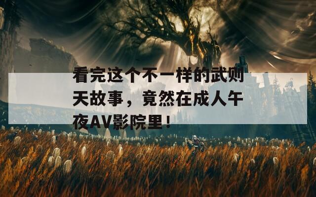 看完這個(gè)不一樣的武則天故事，竟然在成人午夜AV影院里！