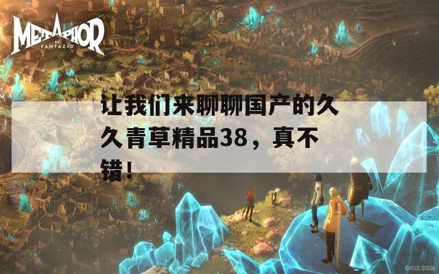 讓我們來(lái)聊聊國(guó)產(chǎn)的久久青草精品38，真不錯(cuò)！