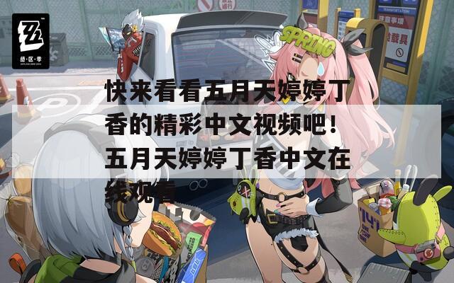快來看看五月天婷婷丁香的精彩中文視頻吧！五月天婷婷丁香中文在線觀看
