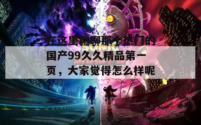 在這里聊聊那個熱門的國產99久久精品第一頁，大家覺得怎么樣呢？