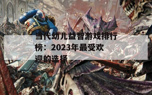 當(dāng)代幼兒益智游戲排行榜：2023年最受歡迎的選擇