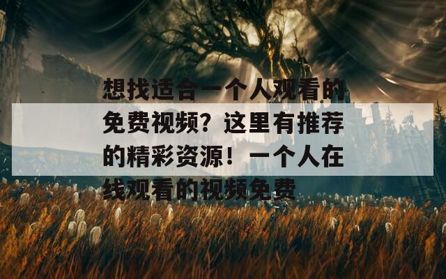想找適合一個人觀看的免費視頻？這里有推薦的精彩資源！一個人在線觀看的視頻免費