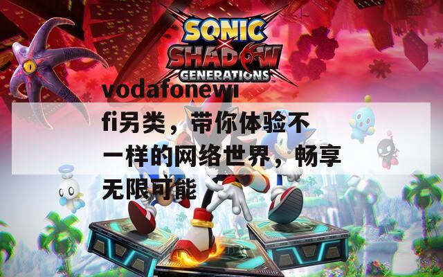 vodafonewifi另類，帶你體驗不一樣的網(wǎng)絡(luò)世界，暢享無限可能