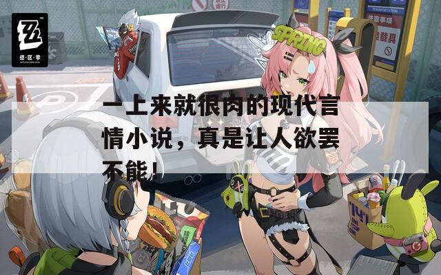 一上來(lái)就很肉的現(xiàn)代言情小說，真是讓人欲罷不能！