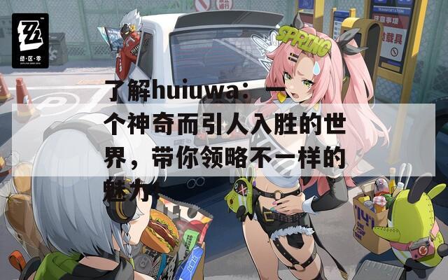 了解huiuwa：一個神奇而引人入勝的世界，帶你領(lǐng)略不一樣的魅力！