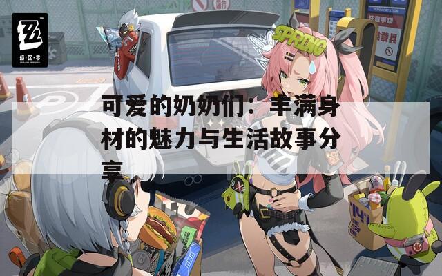 可愛的奶奶們：豐滿身材的魅力與生活故事分享