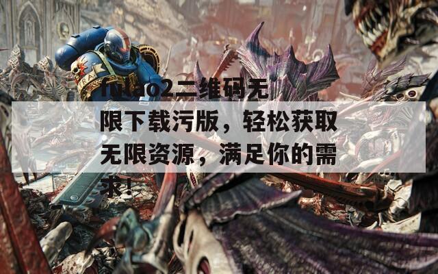 fulao2二維碼無限下載污版，輕松獲取無限資源，滿足你的需求！