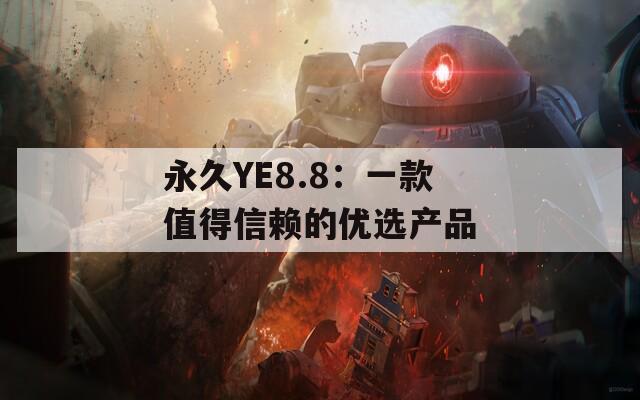永久YE8.8：一款值得信賴的優(yōu)選產(chǎn)品