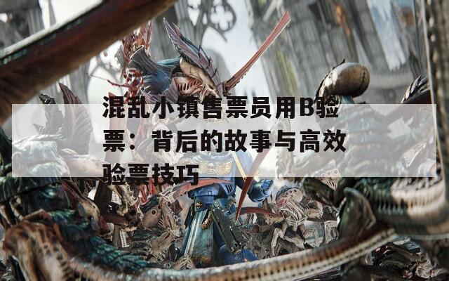混亂小鎮(zhèn)售票員用B驗票：背后的故事與高效驗票技巧