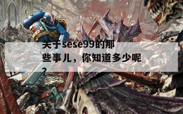 關(guān)于sese99的那些事兒，你知道多少呢？