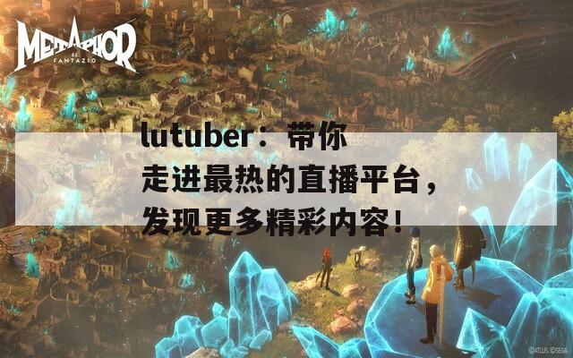 lutuber：帶你走進最熱的直播平臺，發(fā)現(xiàn)更多精彩內(nèi)容！