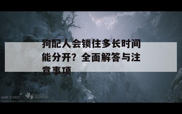 狗配人會鎖住多長時間能分開？全面解答與注意事項