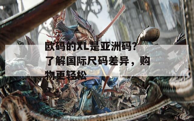 歐碼的XL是亞洲碼？了解國(guó)際尺碼差異，購(gòu)物更輕松