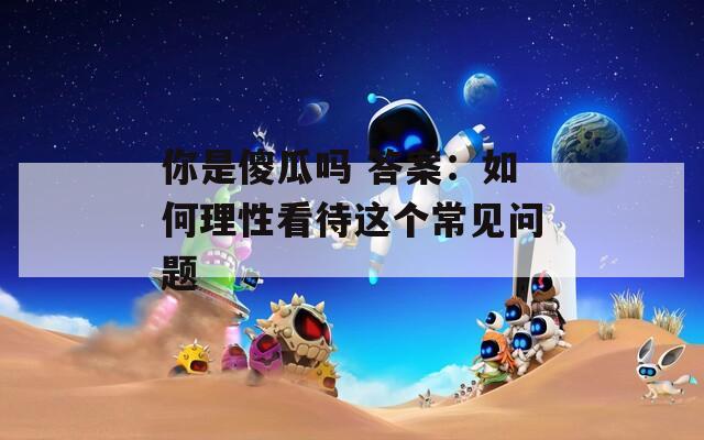 你是傻瓜嗎 答案：如何理性看待這個(gè)常見問題