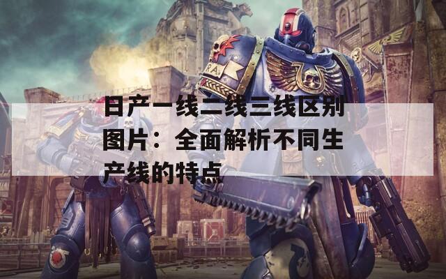 日產(chǎn)一線二線三線區(qū)別圖片：全面解析不同生產(chǎn)線的特點