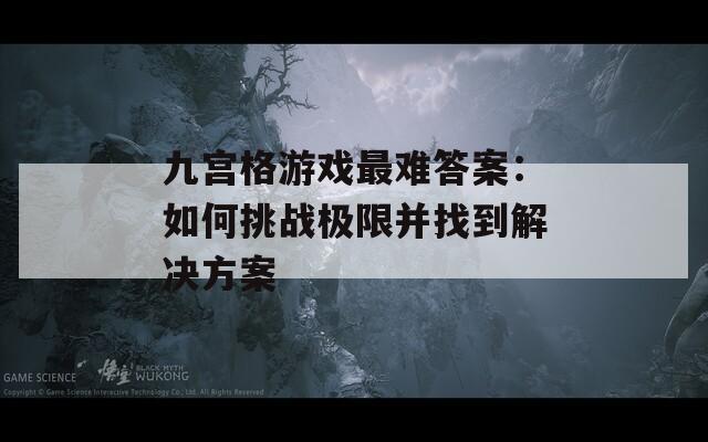九宮格游戲最難答案：如何挑戰(zhàn)極限并找到解決方案