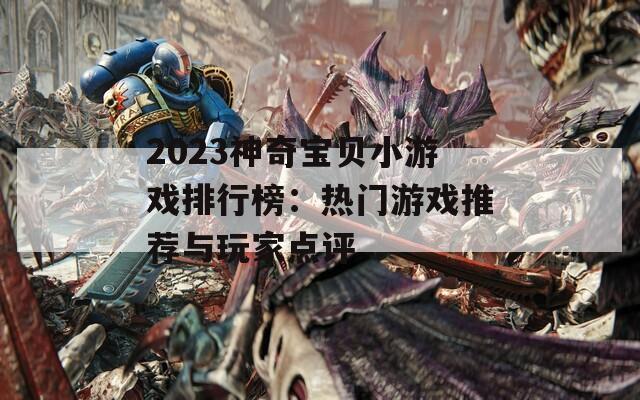 2023神奇寶貝小游戲排行榜：熱門(mén)游戲推薦與玩家點(diǎn)評(píng)