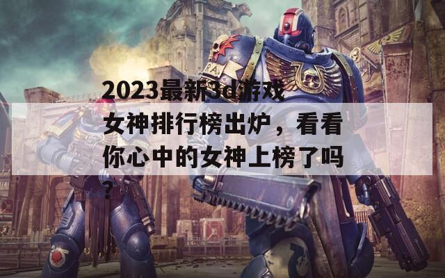 2023最新3d游戲女神排行榜出爐，看看你心中的女神上榜了嗎？
