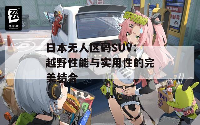 日本無人區(qū)碼SUV：越野性能與實(shí)用性的完美結(jié)合