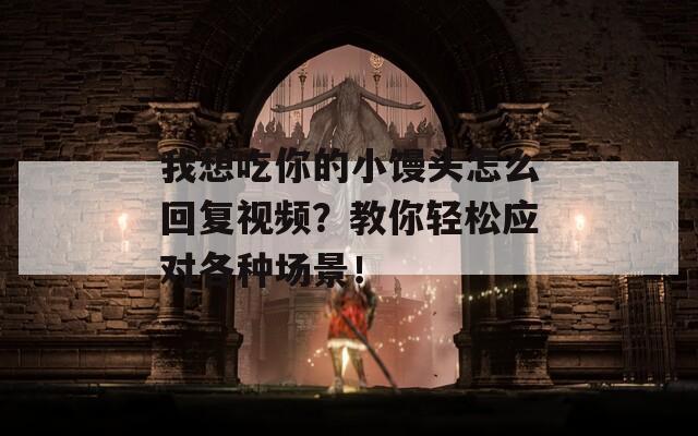 我想吃你的小饅頭怎么回復(fù)視頻？教你輕松應(yīng)對各種場景！