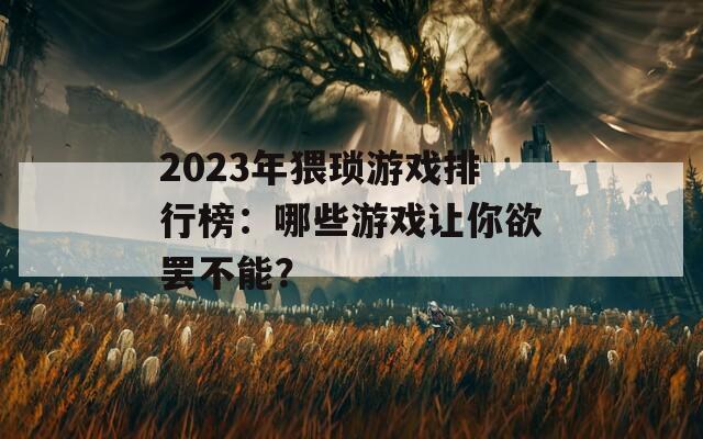 2023年猥瑣游戲排行榜：哪些游戲讓你欲罷不能？