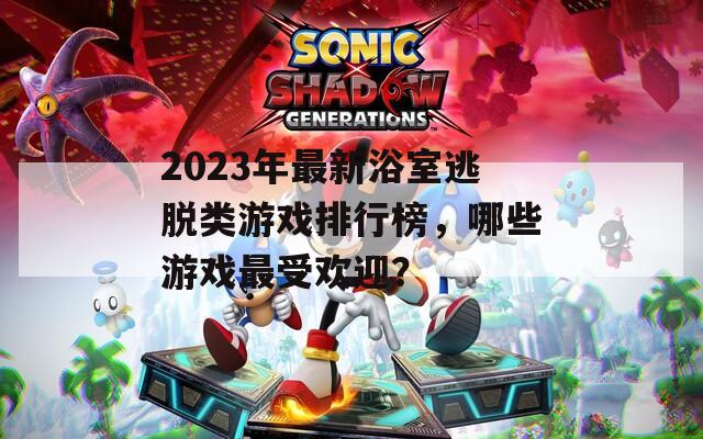 2023年最新浴室逃脫類游戲排行榜，哪些游戲最受歡迎？