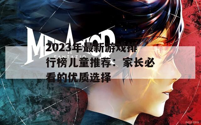 2023年最新游戲排行榜兒童推薦：家長必看的優(yōu)質選擇