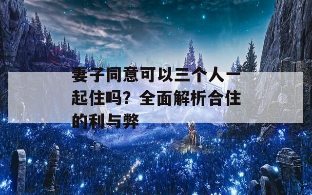 妻子同意可以三個(gè)人一起住嗎？全面解析合住的利與弊