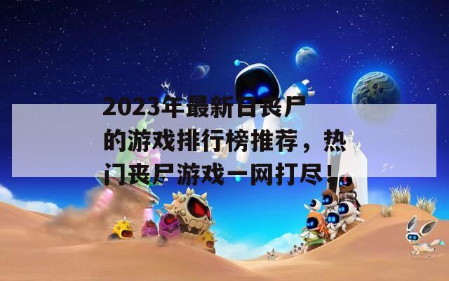 2023年最新日喪尸的游戲排行榜推薦，熱門喪尸游戲一網(wǎng)打盡！