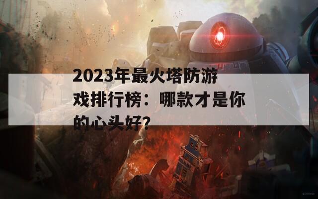 2023年最火塔防游戲排行榜：哪款才是你的心頭好？