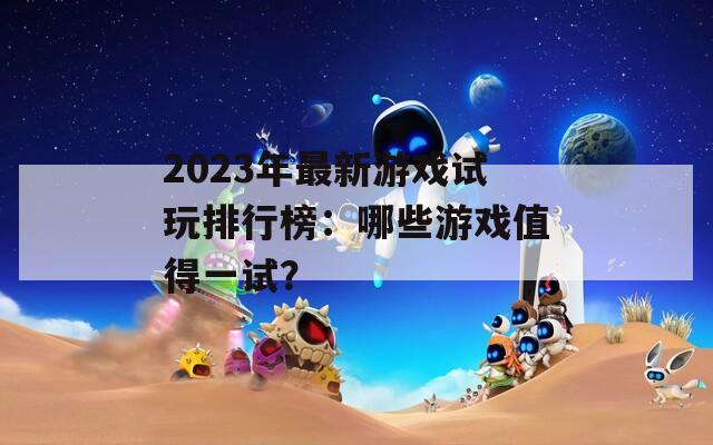 2023年最新游戲試玩排行榜：哪些游戲值得一試？