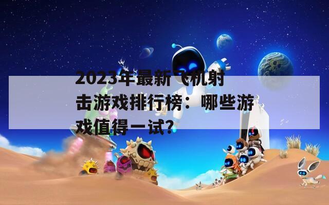 2023年最新飛機(jī)射擊游戲排行榜：哪些游戲值得一試？