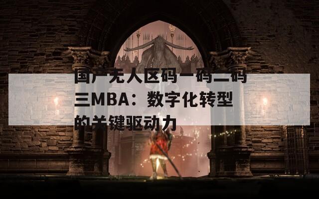 國(guó)產(chǎn)無(wú)人區(qū)碼一碼二碼三MBA：數(shù)字化轉(zhuǎn)型的關(guān)鍵驅(qū)動(dòng)力