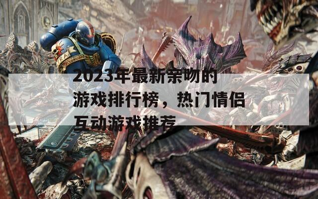 2023年最新親吻的游戲排行榜，熱門情侶互動游戲推薦