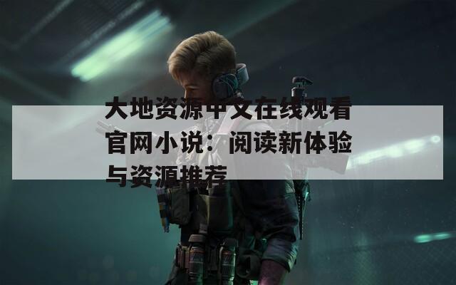 大地資源中文在線觀看官網(wǎng)小說：閱讀新體驗與資源推薦