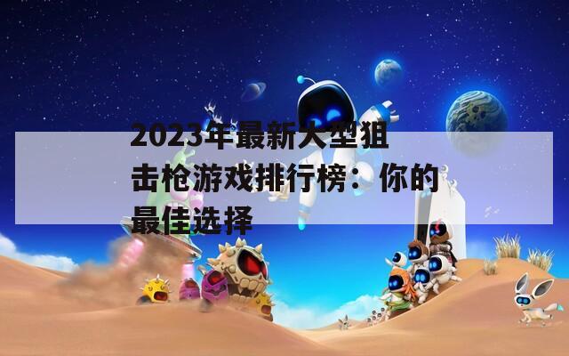 2023年最新大型狙擊槍游戲排行榜：你的最佳選擇