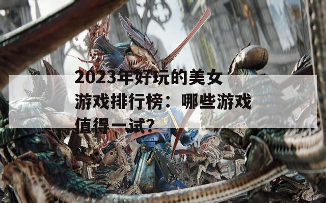 2023年好玩的美女游戲排行榜：哪些游戲值得一試？