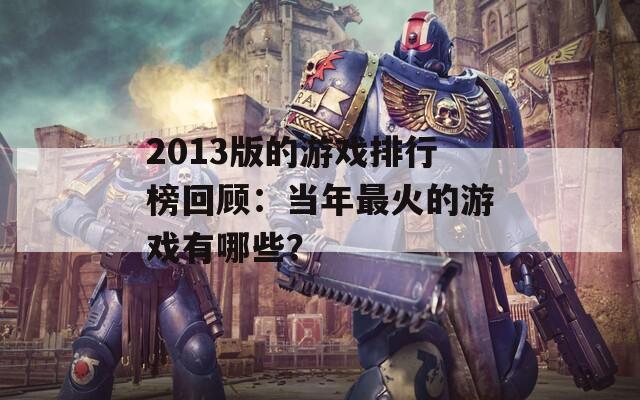 2013版的游戲排行榜回顧：當(dāng)年最火的游戲有哪些？