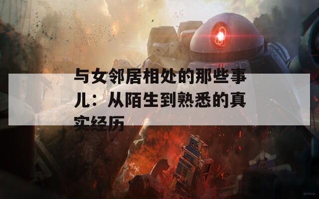 與女鄰居相處的那些事兒：從陌生到熟悉的真實經歷
