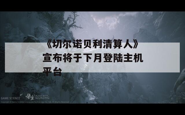 《切爾諾貝利清算人》宣布將于下月登陸主機平臺