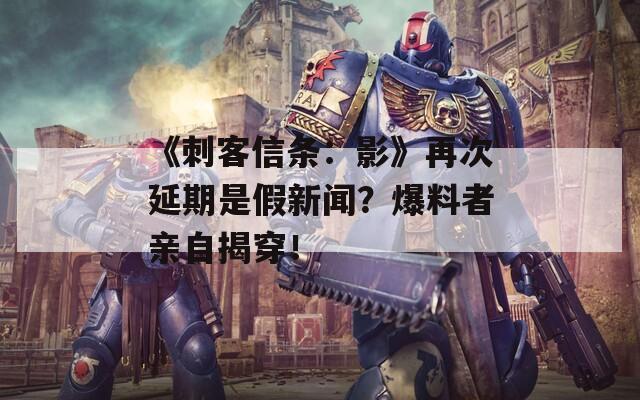 《刺客信條：影》再次延期是假新聞？爆料者親自揭穿！