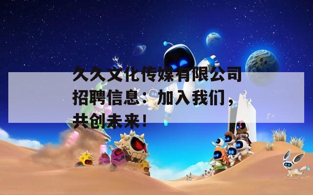 久久文化傳媒有限公司招聘信息：加入我們，共創(chuàng)未來(lái)！
