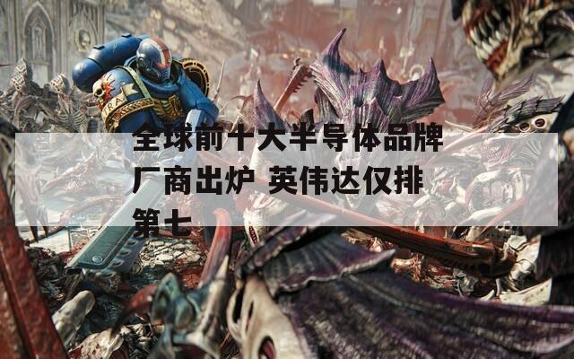 全球前十大半導(dǎo)體品牌廠商出爐 英偉達(dá)僅排第七