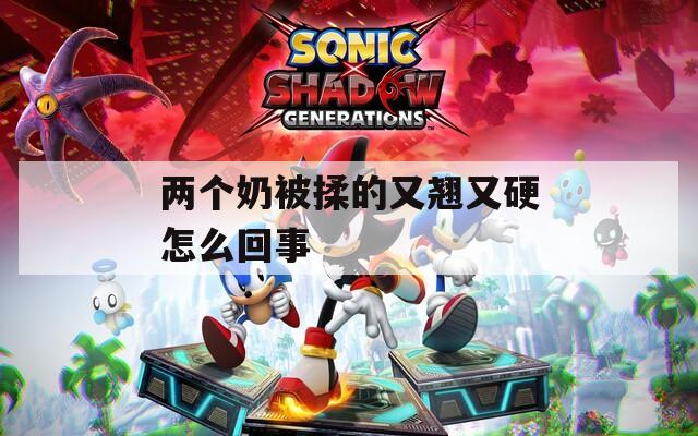 兩個(gè)奶被揉的又翹又硬怎么回事