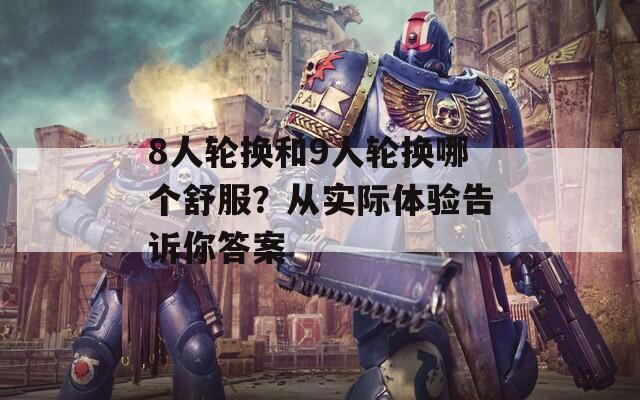 8人輪換和9人輪換哪個(gè)舒服？從實(shí)際體驗(yàn)告訴你答案