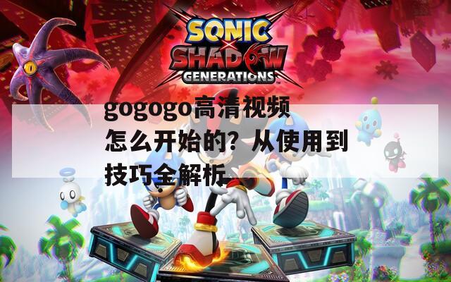 gogogo高清視頻怎么開始的？從使用到技巧全解析